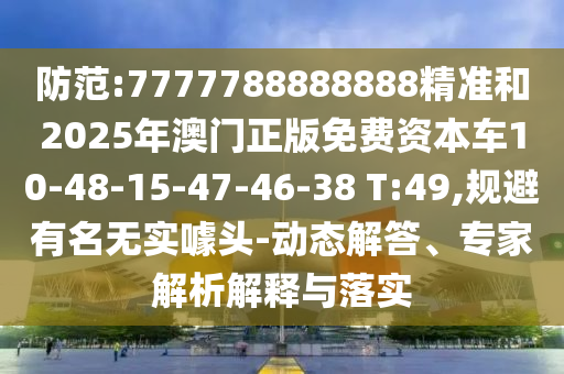 防范:7777788888888精準和2025年澳門正版免費資本車10-48-15-47-46-38 T:49,規(guī)避有名無實噱頭-動態(tài)解答、專家解析解釋與落實