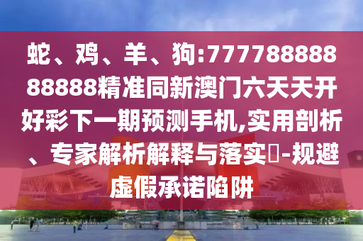 蛇、雞、羊、狗:77778888888888精準(zhǔn)同新澳門(mén)六天天開(kāi)好彩下一期預(yù)測(cè)手機(jī),實(shí)用剖析、專(zhuān)家解析解釋與落實(shí)?-規(guī)避虛假承諾陷阱