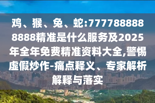 雞、猴、兔、蛇:7777888888888精準(zhǔn)是什么服務(wù)及2025年全年免費(fèi)精準(zhǔn)資料大全,警惕虛假炒作-痛點(diǎn)釋義、專家解析解釋與落實(shí)