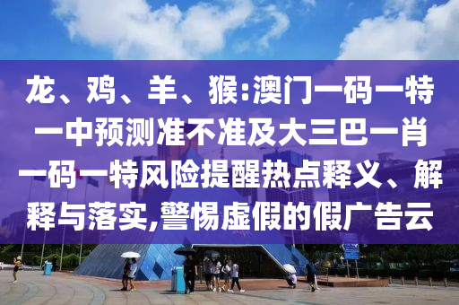 龍、雞、羊、猴:澳門一碼一特一中預(yù)測(cè)準(zhǔn)不準(zhǔn)及大三巴一肖一碼一特風(fēng)險(xiǎn)提醒熱點(diǎn)釋義、解釋與落實(shí),警惕虛假的假?gòu)V告云