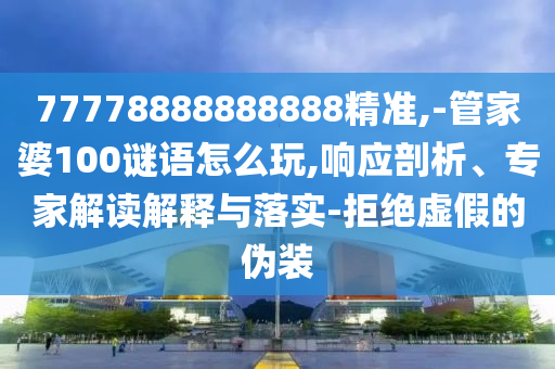77778888888888精準,-管家婆100謎語怎么玩,響應剖析、專家解讀解釋與落實-拒絕虛假的偽裝