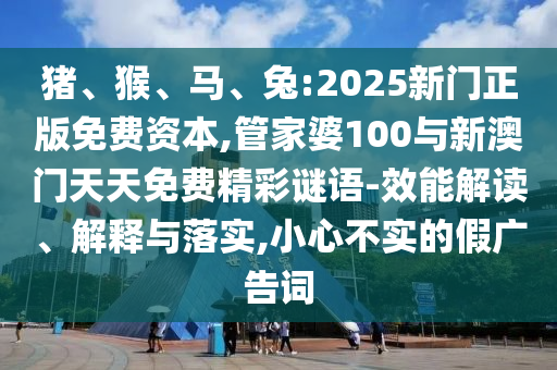 豬、猴、馬、兔:2025新門正版免費資本,管家婆100與新澳門天天免費精彩謎語-效能解讀、解釋與落實,小心不實的假廣告詞