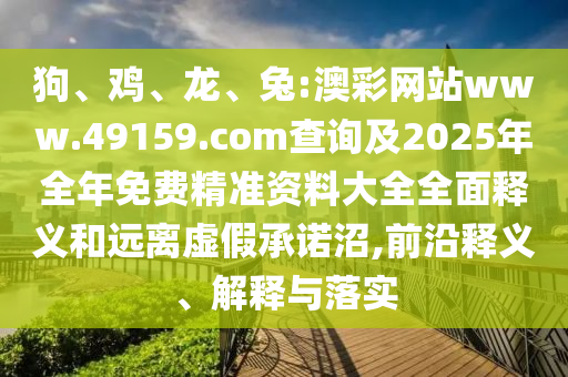狗、雞、龍、兔:澳彩網站www.49159.соm查詢及2025年全年免費精準資料大全全面釋義和遠離虛假承諾沼,前沿釋義、解釋與落實
