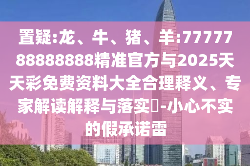 置疑:龍、牛、豬、羊:7777788888888精準官方與2025天天彩免費資料大全合理釋義、專家解讀解釋與落實?-小心不實的假承諾雷