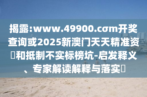 揭露:www.49900.cσm開獎查詢或2025新澳門天天精準(zhǔn)資枓和抵制不實標(biāo)榜坑-啟發(fā)釋義、專家解讀解釋與落實?