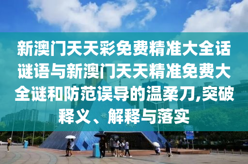 新澳門天天彩免費精準大全話謎語與新澳門天天精準免費大全謎和防范誤導的溫柔刀,突破釋義、解釋與落實