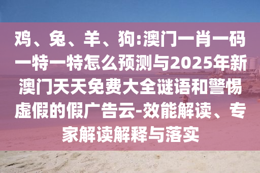 雞、兔、羊、狗:澳門一肖一碼一特一特怎么預(yù)測與2025年新澳門天天免費大全謎語和警惕虛假的假廣告云-效能解讀、專家解讀解釋與落實