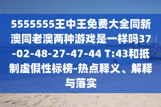 5555555王中王免費(fèi)大全同新澳同老澳兩種游戲是一樣嗎37-02-48-27-47-44 T:43和抵制虛假性標(biāo)榜-熱點(diǎn)釋義、解釋與落實(shí)