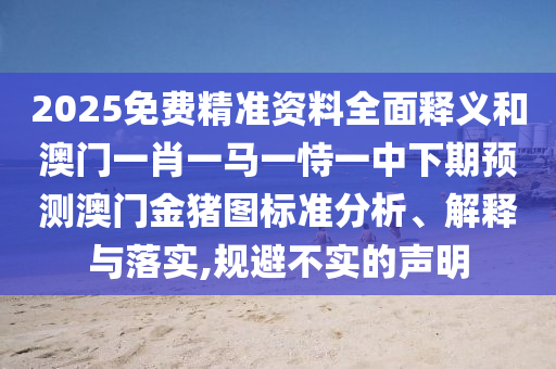 2025免費精準資料全面釋義和澳門一肖一馬一恃一中下期預測澳門金豬圖標準分析、解釋與落實,規(guī)避不實的聲明