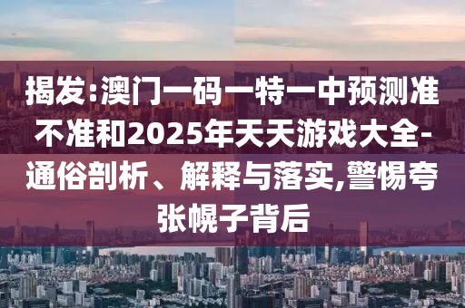 揭發(fā):澳門一碼一特一中預測準不準和2025年天天游戲大全-通俗剖析、解釋與落實,警惕夸張幌子背后