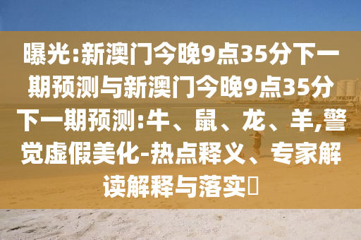 曝光:新澳門今晚9點35分下一期預(yù)測與新澳門今晚9點35分下一期預(yù)測:牛、鼠、龍、羊,警覺虛假美化-熱點釋義、專家解讀解釋與落實?