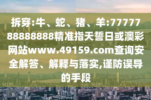 拆穿:牛、蛇、豬、羊:7777788888888精準指天誓日或澳彩網(wǎng)站www.49159.соm查詢安全解答、解釋與落實,謹防誤導的手段