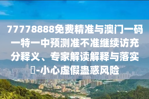 77778888免費精準與澳門一碼一特一中預測準不準繼續(xù)訪充分釋義、專家解讀解釋與落實?-小心虛假蠱惑風險