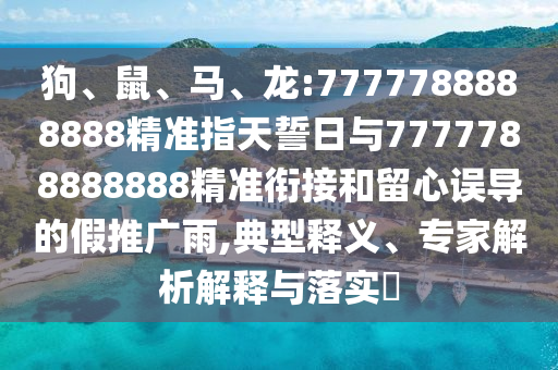狗、鼠、馬、龍:7777788888888精準指天誓日與7777788888888精準銜接和留心誤導的假推廣雨,典型釋義、專家解析解釋與落實?