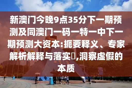 新澳門今晚9點35分下一期預(yù)測及同澳門一碼一特一中下一期預(yù)測大資本:扼要釋義、專家解析解釋與落實?,洞察虛假的本質(zhì)