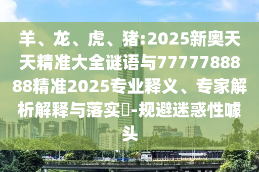羊、龍、虎、豬:2025新奧天天精準(zhǔn)大全謎語與7777788888精準(zhǔn)2025專業(yè)釋義、專家解析解釋與落實?-規(guī)避迷惑性噱頭