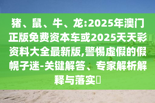 豬、鼠、牛、龍:2025年澳門正版免費(fèi)資本車或2025天天彩資料大全最新版,警惕虛假的假幌子迷-關(guān)鍵解答、專家解析解釋與落實(shí)?