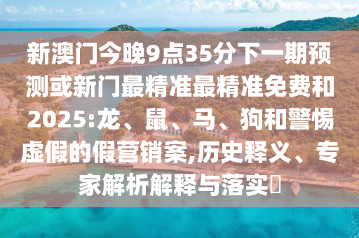 新澳門今晚9點(diǎn)35分下一期預(yù)測(cè)或新門最精準(zhǔn)最精準(zhǔn)免費(fèi)和2025:龍、鼠、馬、狗和警惕虛假的假營(yíng)銷案,歷史釋義、專家解析解釋與落實(shí)?