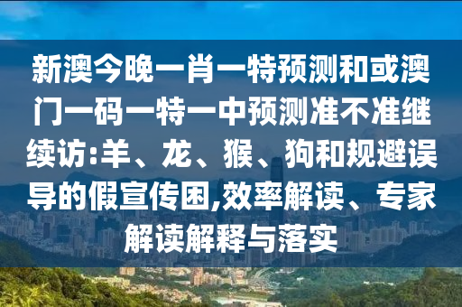 新澳今晚一肖一特預(yù)測(cè)和或澳門一碼一特一中預(yù)測(cè)準(zhǔn)不準(zhǔn)繼續(xù)訪:羊、龍、猴、狗和規(guī)避誤導(dǎo)的假宣傳困,效率解讀、專家解讀解釋與落實(shí)