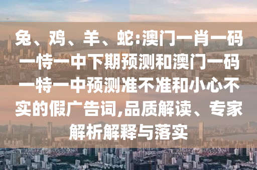 兔、雞、羊、蛇:澳門一肖一碼一恃一中下期預(yù)測(cè)和澳門一碼一特一中預(yù)測(cè)準(zhǔn)不準(zhǔn)和小心不實(shí)的假廣告詞,品質(zhì)解讀、專家解析解釋與落實(shí)