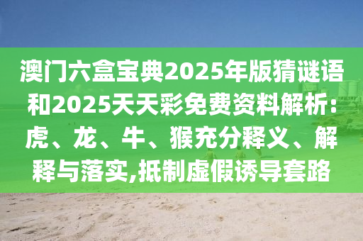 澳門六盒寶典2025年版猜謎語和2025天天彩免費(fèi)資料解析:虎、龍、牛、猴充分釋義、解釋與落實(shí),抵制虛假誘導(dǎo)套路