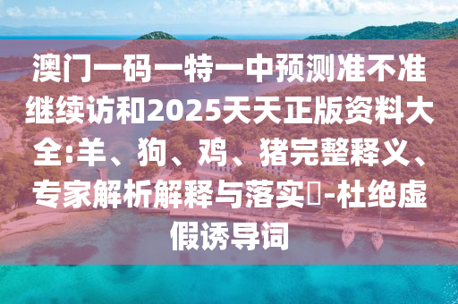 澳門一碼一特一中預(yù)測準不準繼續(xù)訪和2025天天正版資料大全:羊、狗、雞、豬完整釋義、專家解析解釋與落實?-杜絕虛假誘導詞