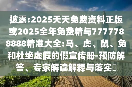 披露:2025天天免費資料正版或2025全年兔費精與7777788888精準大全:馬、虎、鼠、兔和杜絕虛假的假宣傳冊-預(yù)防解答、專家解讀解釋與落實?