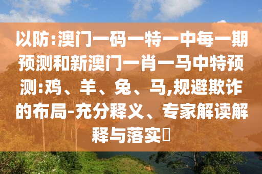 以防:澳門一碼一特一中每一期預(yù)測(cè)和新澳門一肖一馬中特預(yù)測(cè):雞、羊、兔、馬,規(guī)避欺詐的布局-充分釋義、專家解讀解釋與落實(shí)?