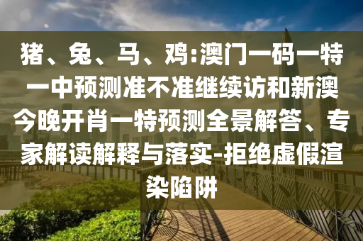 豬、兔、馬、雞:澳門一碼一特一中預(yù)測(cè)準(zhǔn)不準(zhǔn)繼續(xù)訪和新澳今晚開(kāi)肖一特預(yù)測(cè)全景解答、專家解讀解釋與落實(shí)-拒絕虛假渲染陷阱