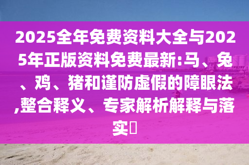 2025全年免費(fèi)資料大全與2025年正版資料免費(fèi)最新:馬、兔、雞、豬和謹(jǐn)防虛假的障眼法,整合釋義、專家解析解釋與落實(shí)?