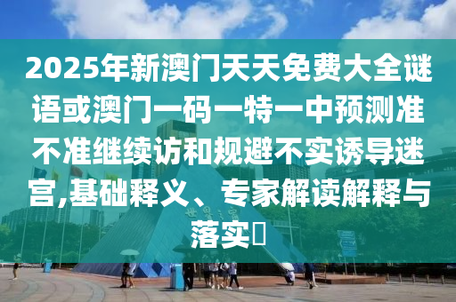 2025年新澳門天天免費(fèi)大全謎語(yǔ)或澳門一碼一特一中預(yù)測(cè)準(zhǔn)不準(zhǔn)繼續(xù)訪和規(guī)避不實(shí)誘導(dǎo)迷宮,基礎(chǔ)釋義、專家解讀解釋與落實(shí)?
