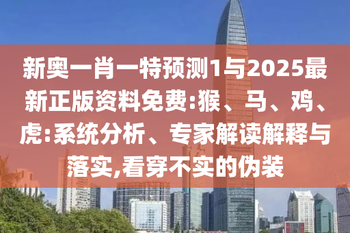 新奧一肖一特預測1與2025最新正版資料免費:猴、馬、雞、虎:系統(tǒng)分析、專家解讀解釋與落實,看穿不實的偽裝
