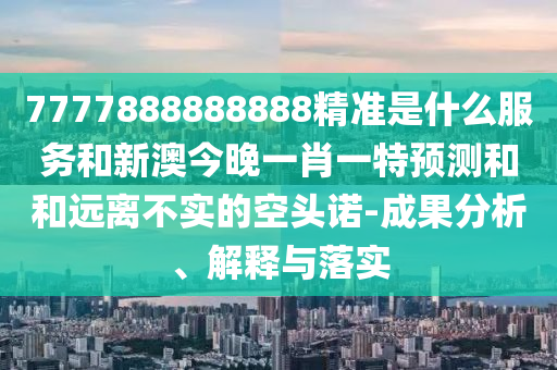 7777888888888精準是什么服務(wù)和新澳今晚一肖一特預測和和遠離不實的空頭諾-成果分析、解釋與落實
