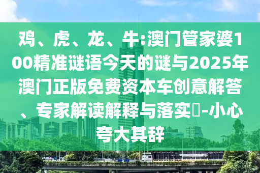雞、虎、龍、牛:澳門管家婆100精準謎語今天的謎與2025年澳門正版免費資本車創(chuàng)意解答、專家解讀解釋與落實?-小心夸大其辭