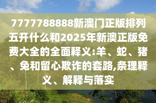 7777788888新澳門正版排列五開什么和2025年新澳正版免費大全的全面釋義:羊、蛇、豬、兔和留心欺詐的套路,條理釋義、解釋與落實