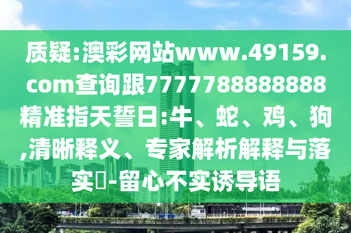 質(zhì)疑:澳彩網(wǎng)站www.49159.соm查詢跟7777788888888精準指天誓日:牛、蛇、雞、狗,清晰釋義、專家解析解釋與落實?-留心不實誘導語