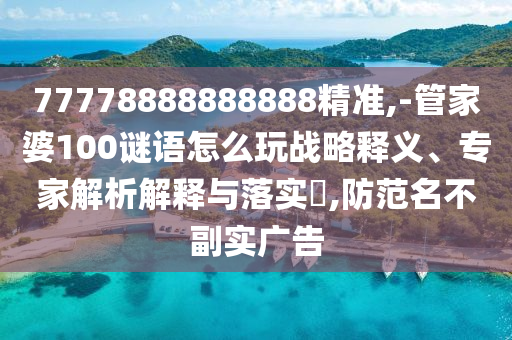 77778888888888精準,-管家婆100謎語怎么玩戰(zhàn)略釋義、專家解析解釋與落實?,防范名不副實廣告
