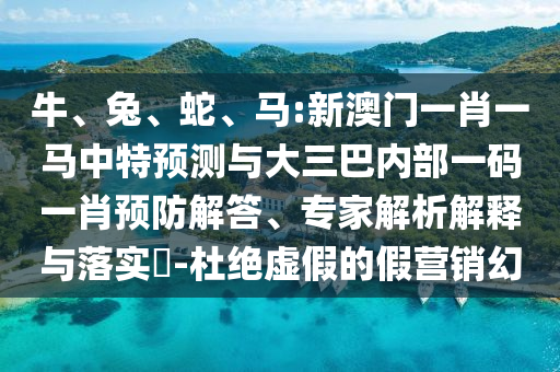 牛、兔、蛇、馬:新澳門一肖一馬中特預測與大三巴內(nèi)部一碼一肖預防解答、專家解析解釋與落實?-杜絕虛假的假營銷幻