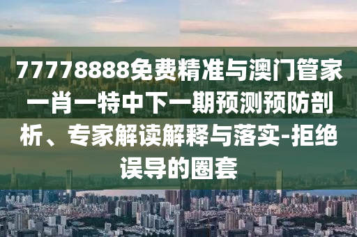 77778888免費精準與澳門管家一肖一特中下一期預(yù)測預(yù)防剖析、專家解讀解釋與落實-拒絕誤導(dǎo)的圈套