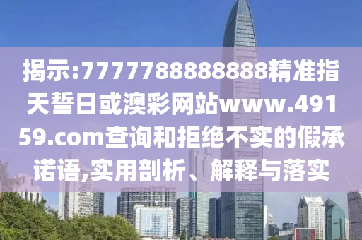 揭示:7777788888888精準指天誓日或澳彩網(wǎng)站www.49159.соm查詢和拒絕不實的假承諾語,實用剖析、解釋與落實