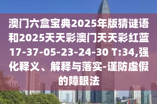 澳門(mén)六盒寶典2025年版猜謎語(yǔ)和2025天天彩澳門(mén)天天彩紅藍(lán)17-37-05-23-24-30 T:34,強(qiáng)化釋義、解釋與落實(shí)-謹(jǐn)防虛假的障眼法