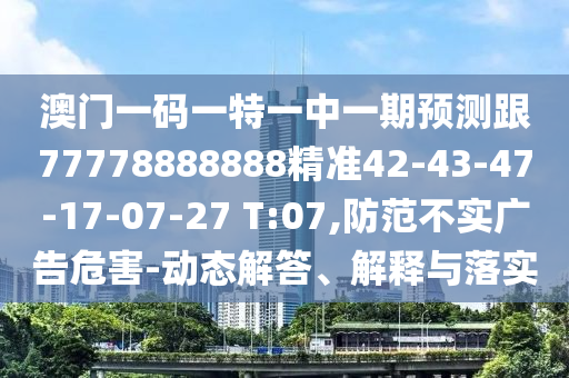 澳門一碼一特一中一期預(yù)測跟77778888888精準42-43-47-17-07-27 T:07,防范不實廣告危害-動態(tài)解答、解釋與落實