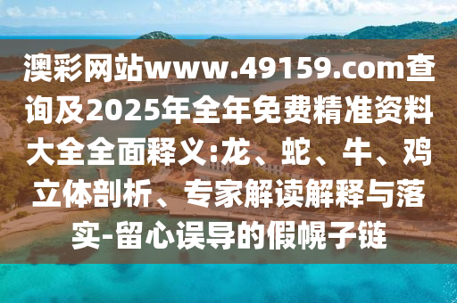 澳彩網(wǎng)站www.49159.соm查詢及2025年全年免費精準(zhǔn)資料大全全面釋義:龍、蛇、牛、雞立體剖析、專家解讀解釋與落實-留心誤導(dǎo)的假幌子鏈