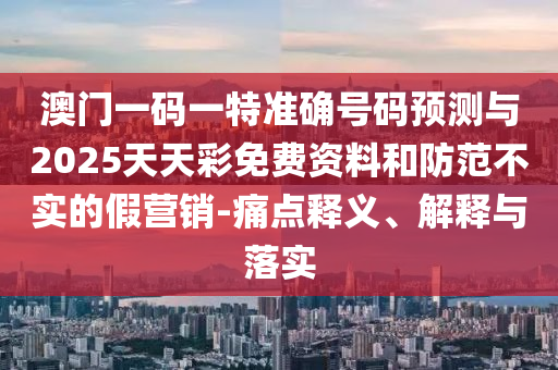 澳門一碼一特準(zhǔn)確號碼預(yù)測與2025天天彩免費資料和防范不實的假營銷-痛點釋義、解釋與落實