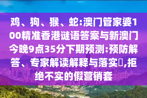 雞、狗、猴、蛇:澳門管家婆100精準(zhǔn)香港謎語答案與新澳門今晚9點35分下期預(yù)測:預(yù)防解答、專家解讀解釋與落實?,拒絕不實的假營銷套
