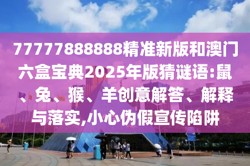 77777888888精準(zhǔn)新版和澳門六盒寶典2025年版猜謎語:鼠、兔、猴、羊創(chuàng)意解答、解釋與落實,小心偽假宣傳陷阱