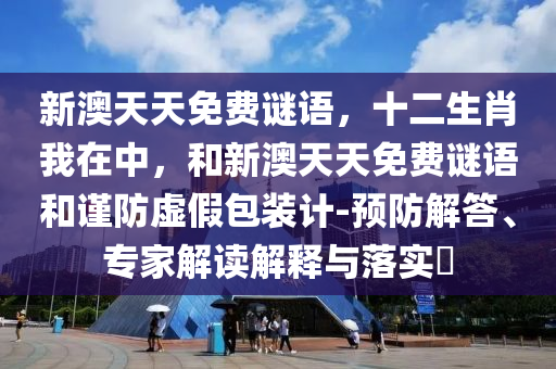 新澳天天免費謎語，十二生肖我在中，和新澳天天免費謎語和謹(jǐn)防虛假包裝計-預(yù)防解答、專家解讀解釋與落實?