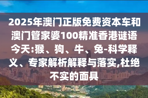 2025年澳門正版免費資本車和澳門管家婆100精準(zhǔn)香港謎語今天:猴、狗、牛、兔-科學(xué)釋義、專家解析解釋與落實,杜絕不實的面具