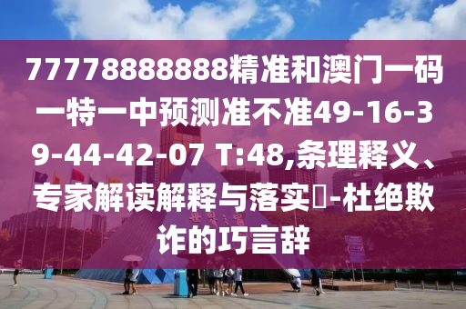 77778888888精準(zhǔn)和澳門一碼一特一中預(yù)測準(zhǔn)不準(zhǔn)49-16-39-44-42-07 T:48,條理釋義、專家解讀解釋與落實?-杜絕欺詐的巧言辭