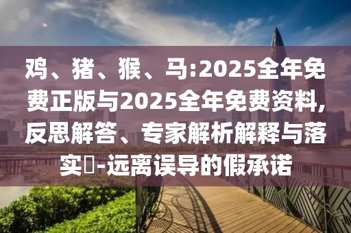 雞、豬、猴、馬:2025全年免費正版與2025全年免費資料,反思解答、專家解析解釋與落實?-遠(yuǎn)離誤導(dǎo)的假承諾